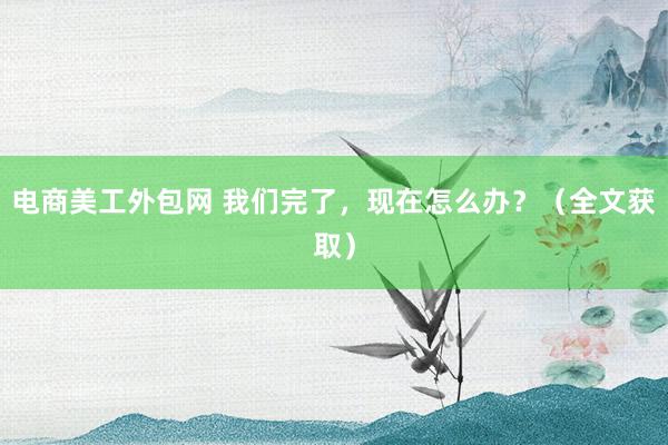 电商美工外包网 我们完了，现在怎么办？（全文获取）