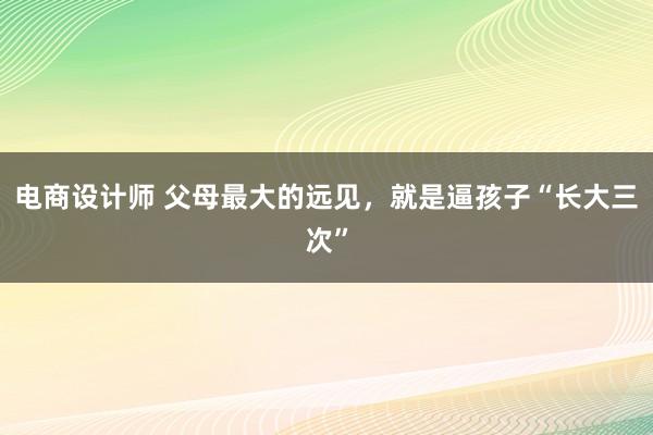 电商设计师 父母最大的远见，就是逼孩子“长大三次”