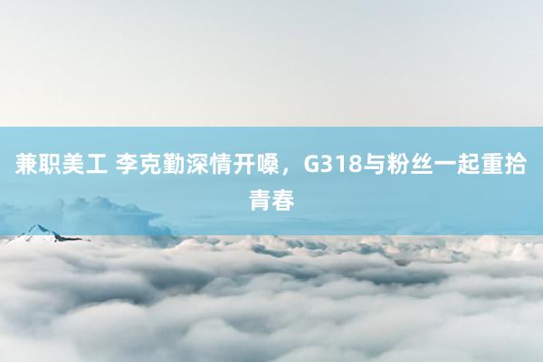 兼职美工 李克勤深情开嗓，G318与粉丝一起重拾青春