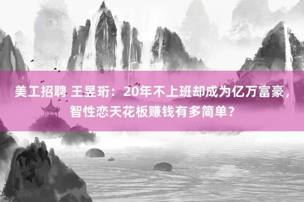 美工招聘 王昱珩：20年不上班却成为亿万富豪，智性恋天花板赚钱有多简单？