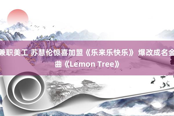 兼职美工 苏慧伦惊喜加盟《乐来乐快乐》 爆改成名金曲《Lemon Tree》