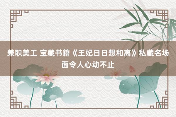 兼职美工 宝藏书籍《王妃日日想和离》私藏名场面令人心动不止