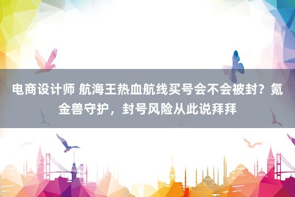 电商设计师 航海王热血航线买号会不会被封？氪金兽守护，封号风险从此说拜拜