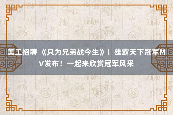 美工招聘 《只为兄弟战今生》！雄霸天下冠军MV发布！一起来欣赏冠军风采