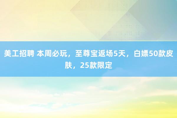 美工招聘 本周必玩，至尊宝返场5天，白嫖50款皮肤，25款限定