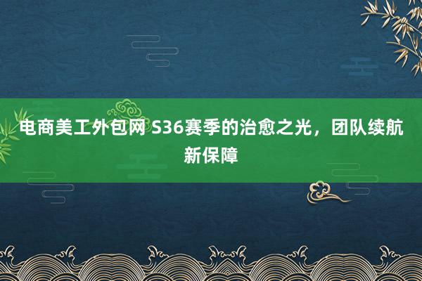 电商美工外包网 S36赛季的治愈之光，团队续航新保障