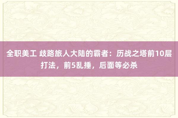 全职美工 歧路旅人大陆的霸者：历战之塔前10层打法，前5乱捶，后面等必杀