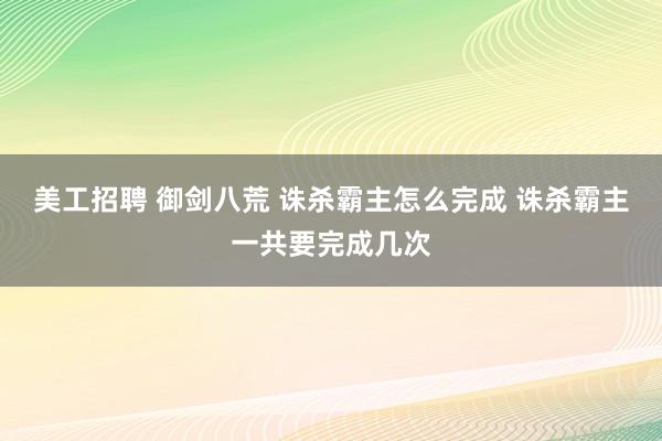 美工招聘 御剑八荒 诛杀霸主怎么完成 诛杀霸主一共要完成几次