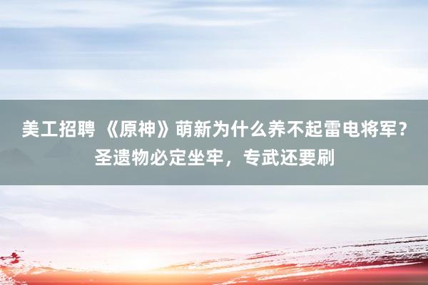 美工招聘 《原神》萌新为什么养不起雷电将军？圣遗物必定坐牢，专武还要刷