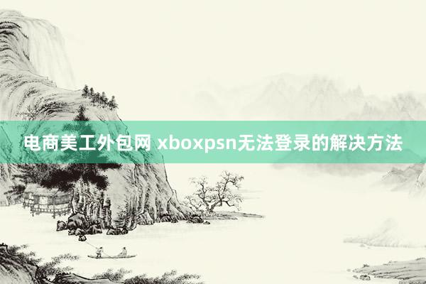 电商美工外包网 xboxpsn无法登录的解决方法