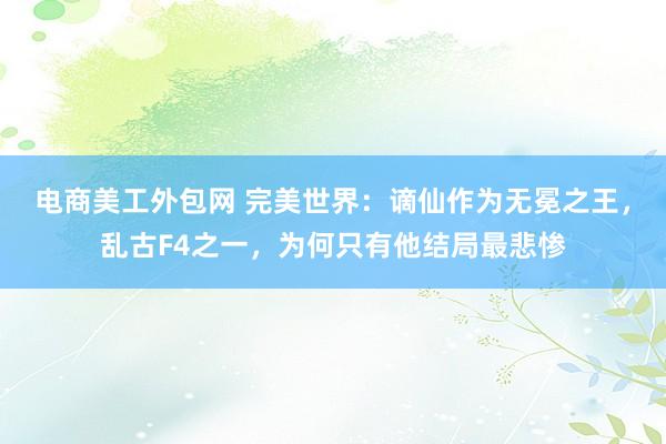 电商美工外包网 完美世界：谪仙作为无冕之王，乱古F4之一，为何只有他结局最悲惨