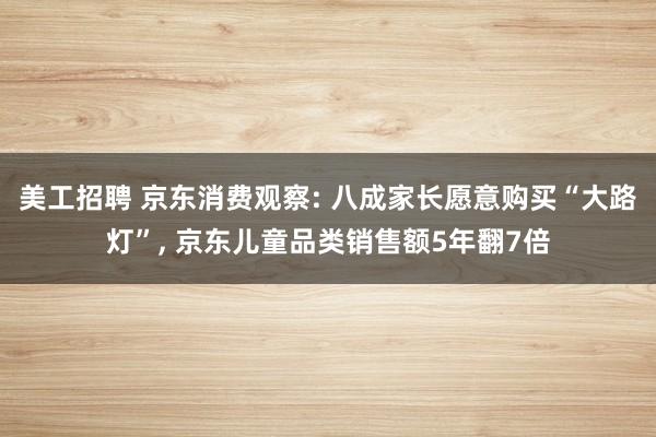 美工招聘 京东消费观察: 八成家长愿意购买“大路灯”, 京东儿童品类销售额5年翻7倍