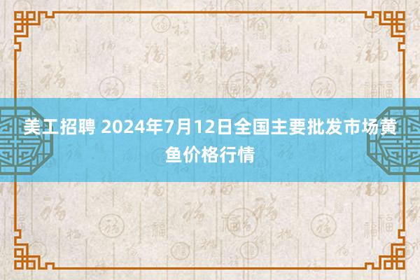 美工招聘 2024年7月12日全国主要批发市场黄鱼价格行情