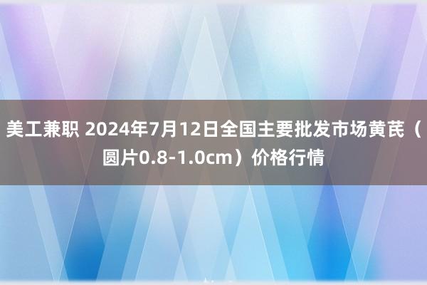 美工兼职 2024年7月12日全国主要批发市场黄芪（圆片0.8-1.0cm）价格行情