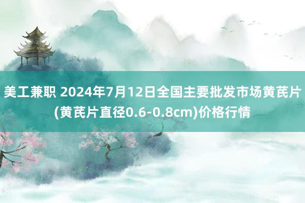 美工兼职 2024年7月12日全国主要批发市场黄芪片(黄芪片直径0.6-0.8cm)价格行情