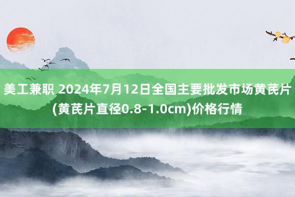 美工兼职 2024年7月12日全国主要批发市场黄芪片(黄芪片直径0.8-1.0cm)价格行情