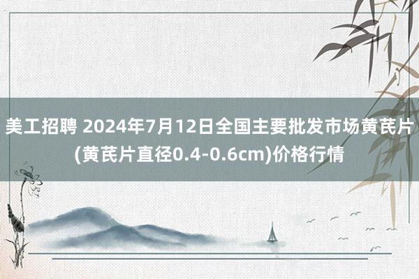 美工招聘 2024年7月12日全国主要批发市场黄芪片(黄芪片直径0.4-0.6cm)价格行情