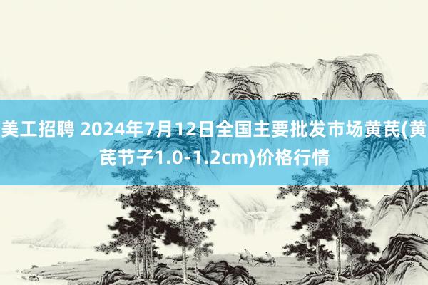 美工招聘 2024年7月12日全国主要批发市场黄芪(黄芪节子1.0-1.2cm)价格行情