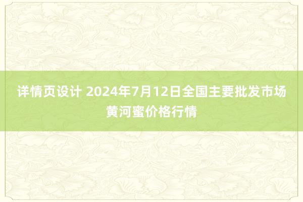 详情页设计 2024年7月12日全国主要批发市场黄河蜜价格行情