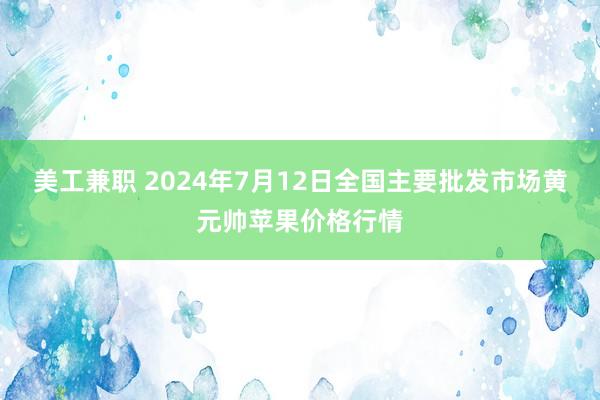 美工兼职 2024年7月12日全国主要批发市场黄元帅苹果价格行情