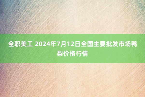 全职美工 2024年7月12日全国主要批发市场鸭梨价格行情