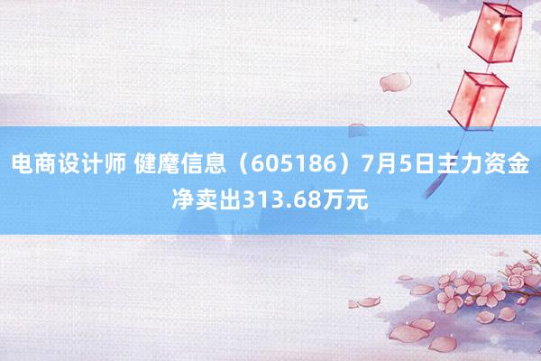 电商设计师 健麾信息（605186）7月5日主力资金净卖出313.68万元