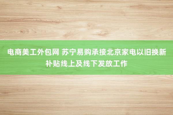 电商美工外包网 苏宁易购承接北京家电以旧换新补贴线上及线下发放工作