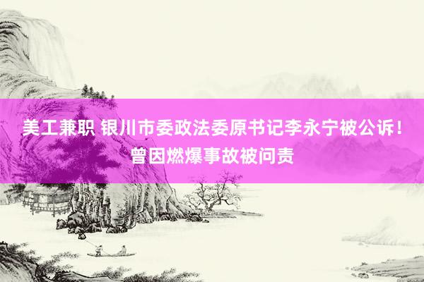 美工兼职 银川市委政法委原书记李永宁被公诉！曾因燃爆事故被问责