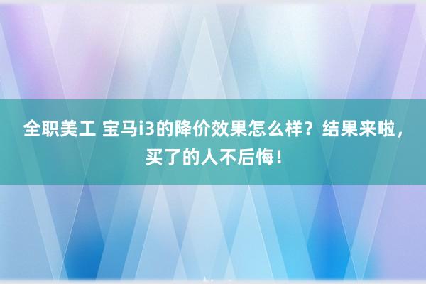 全职美工 宝马i3的降价效果怎么样？结果来啦，买了的人不后悔！