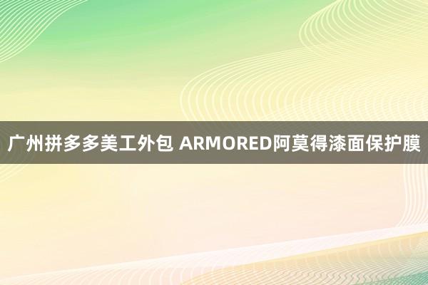 广州拼多多美工外包 ARMORED阿莫得漆面保护膜