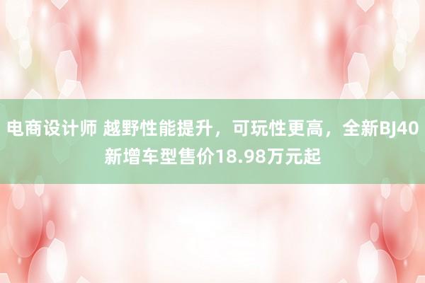 电商设计师 越野性能提升，可玩性更高，全新BJ40新增车型售价18.98万元起