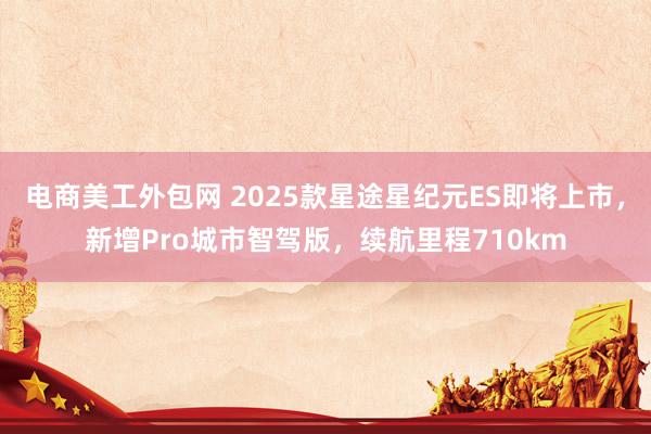 电商美工外包网 2025款星途星纪元ES即将上市，新增Pro城市智驾版，续航里程710km