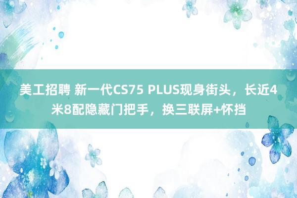 美工招聘 新一代CS75 PLUS现身街头，长近4米8配隐藏门把手，换三联屏+怀挡