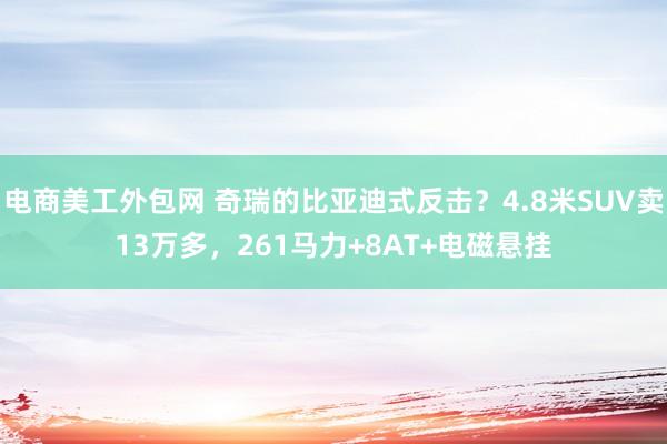 电商美工外包网 奇瑞的比亚迪式反击？4.8米SUV卖13万多，261马力+8AT+电磁悬挂