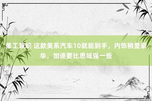 美工兼职 这款美系汽车10就能到手，内饰稍显豪华，加速要比思域强一些