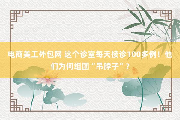 电商美工外包网 这个诊室每天接诊100多例！他们为何组团“吊脖子”？