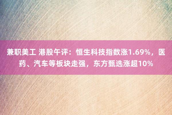 兼职美工 港股午评：恒生科技指数涨1.69%，医药、汽车等板块走强，东方甄选涨超10%