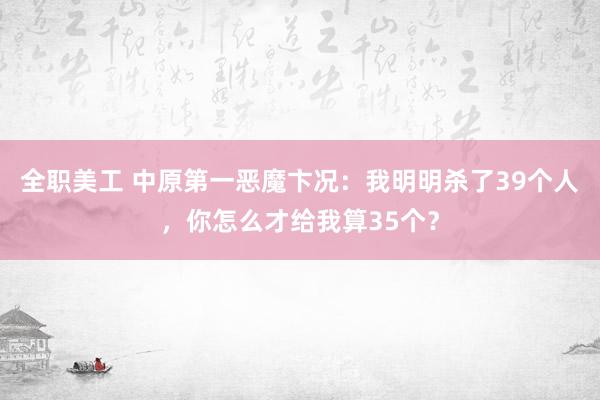 全职美工 中原第一恶魔卞况：我明明杀了39个人，你怎么才给我算35个？