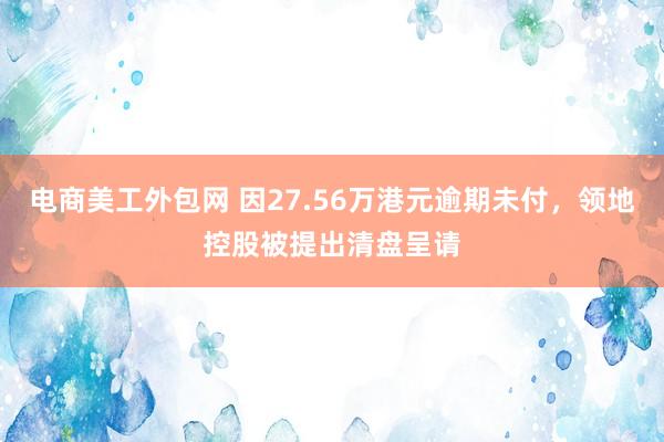 电商美工外包网 因27.56万港元逾期未付，领地控股被提出清盘呈请