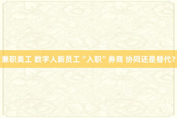 兼职美工 数字人新员工“入职”券商 协同还是替代？