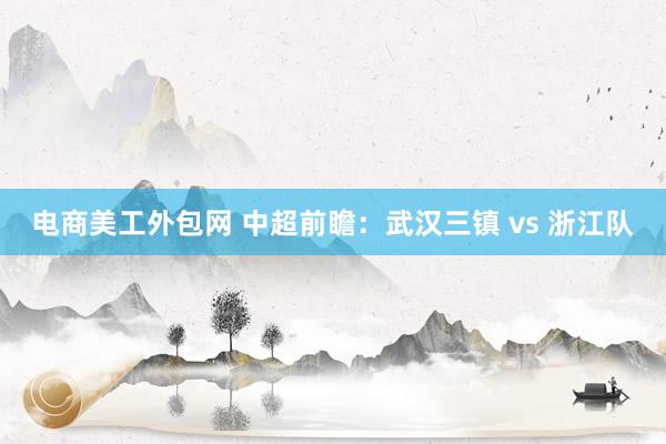 电商美工外包网 中超前瞻：武汉三镇 vs 浙江队